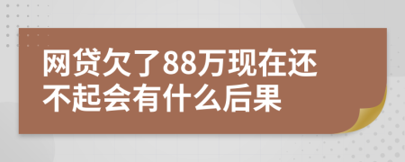 網(wǎng)貸欠了88萬現(xiàn)在還不起會(huì)有什么后果