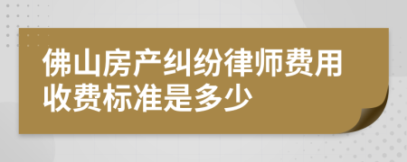 佛山房產(chǎn)糾紛律師費用收費標準是多少
