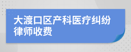 大渡口區(qū)產(chǎn)科醫(yī)療糾紛律師收費