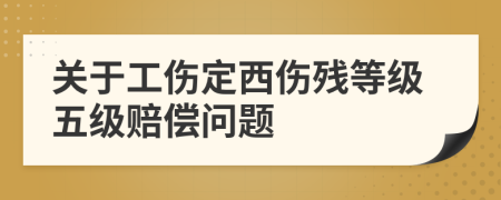 關(guān)于工傷定西傷殘等級五級賠償問題