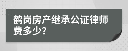 鶴崗房產(chǎn)繼承公證律師費(fèi)多少？