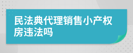 民法典代理銷售小產(chǎn)權(quán)房違法嗎