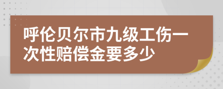 呼倫貝爾市九級(jí)工傷一次性賠償金要多少