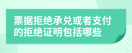 票據(jù)拒絕承兌或者支付的拒絕證明包括哪些