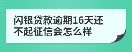 閃銀貸款逾期16天還不起征信會怎么樣