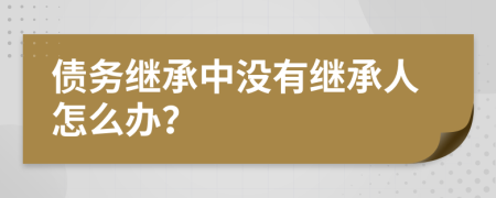 債務(wù)繼承中沒有繼承人怎么辦？