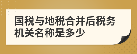 國稅與地稅合并后稅務(wù)機關(guān)名稱是多少