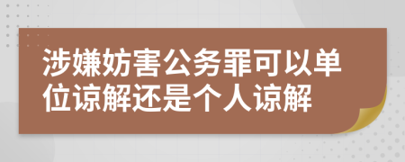 涉嫌妨害公務(wù)罪可以單位諒解還是個人諒解