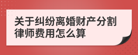 關(guān)于糾紛離婚財產(chǎn)分割律師費用怎么算