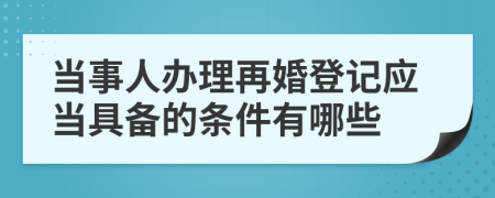 當(dāng)事人辦理再婚登記應(yīng)當(dāng)具備的條件有哪些