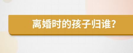 離婚時(shí)的孩子歸誰(shuí)？