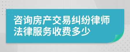 咨詢房產(chǎn)交易糾紛律師法律服務(wù)收費(fèi)多少