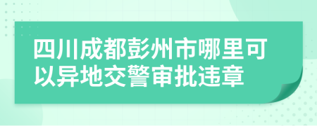 四川成都彭州市哪里可以異地交警審批違章