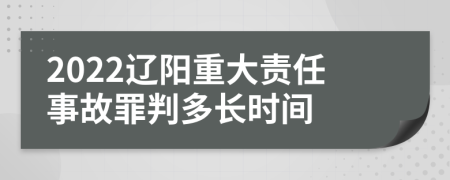 2022遼陽(yáng)重大責(zé)任事故罪判多長(zhǎng)時(shí)間