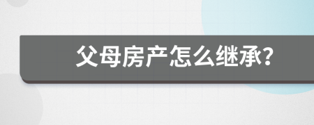 父母房產(chǎn)怎么繼承？