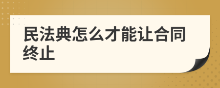 民法典怎么才能讓合同終止