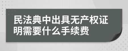 民法典中出具無(wú)產(chǎn)權(quán)證明需要什么手續(xù)費(fèi)
