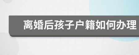 離婚后孩子戶籍如何辦理