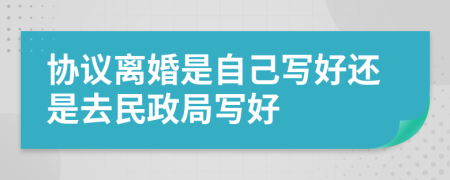 協(xié)議離婚是自己寫好還是去民政局寫好