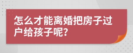 怎么才能離婚把房子過(guò)戶(hù)給孩子呢？
