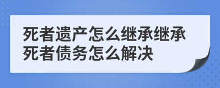 死者遺產(chǎn)怎么繼承繼承死者債務(wù)怎么解決