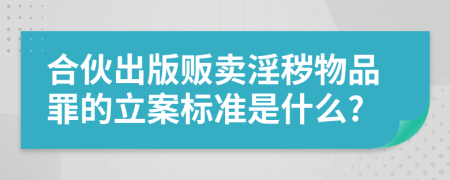 合伙出版販賣淫穢物品罪的立案標準是什么?