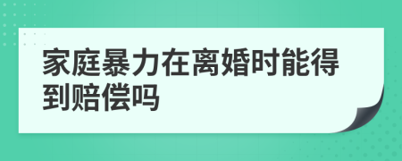 家庭暴力在離婚時(shí)能得到賠償嗎
