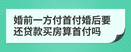 婚前一方付首付婚后要還貸款買房算首付嗎