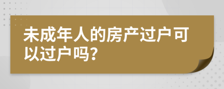 未成年人的房產(chǎn)過戶可以過戶嗎？