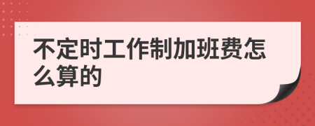 不定時工作制加班費怎么算的
