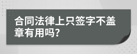 合同法律上只簽字不蓋章有用嗎？
