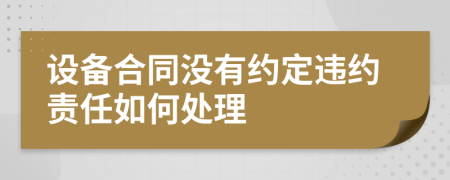 設(shè)備合同沒(méi)有約定違約責(zé)任如何處理