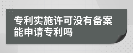 專利實(shí)施許可沒有備案能申請(qǐng)專利嗎