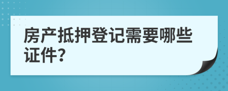房產抵押登記需要哪些證件？