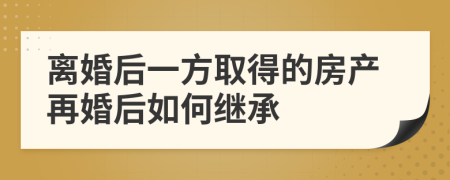 離婚后一方取得的房產(chǎn)再婚后如何繼承