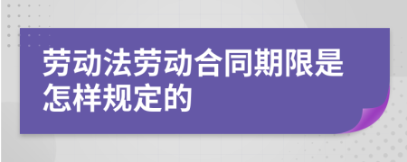 勞動法勞動合同期限是怎樣規(guī)定的