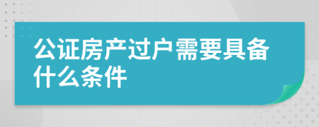 公證房產(chǎn)過戶需要具備什么條件