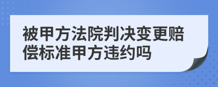 被甲方法院判決變更賠償標準甲方違約嗎