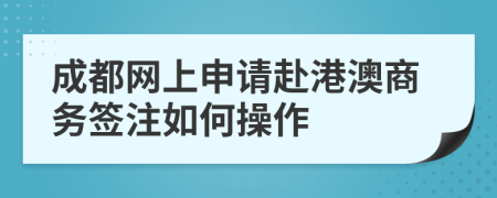 成都網(wǎng)上申請(qǐng)赴港澳商務(wù)簽注如何操作