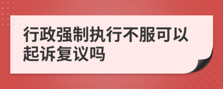 行政強(qiáng)制執(zhí)行不服可以起訴復(fù)議嗎