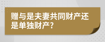 贈(zèng)與是夫妻共同財(cái)產(chǎn)還是單獨(dú)財(cái)產(chǎn)?