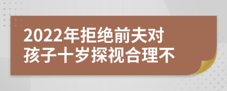 2022年拒絕前夫?qū)⒆邮畾q探視合理不