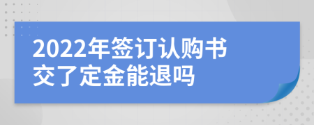 2022年簽訂認購書交了定金能退嗎