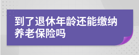 到了退休年齡還能繳納養(yǎng)老保險嗎