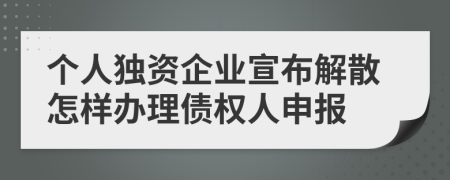 個人獨資企業(yè)宣布解散怎樣辦理債權(quán)人申報
