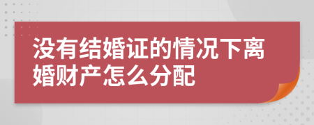 沒有結(jié)婚證的情況下離婚財(cái)產(chǎn)怎么分配
