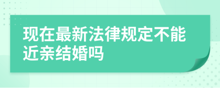 現(xiàn)在最新法律規(guī)定不能近親結(jié)婚嗎
