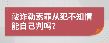 敲詐勒索罪從犯不知情能自己判嗎？