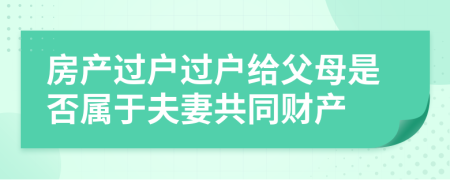 房產(chǎn)過戶過戶給父母是否屬于夫妻共同財產(chǎn)