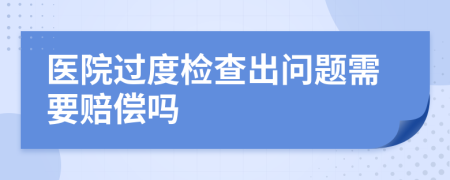 醫(yī)院過度檢查出問題需要賠償嗎